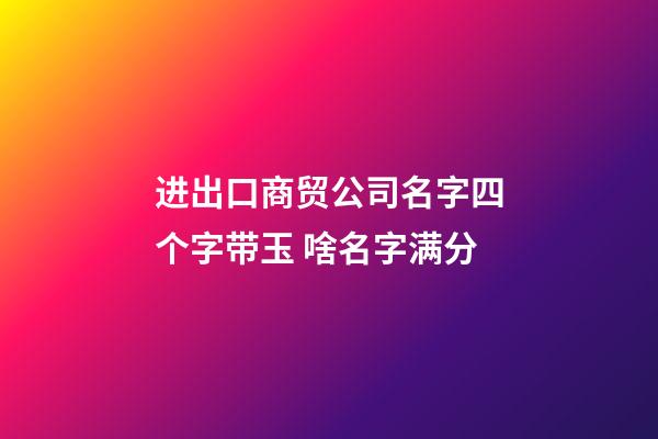 进出口商贸公司名字四个字带玉 啥名字满分-第1张-公司起名-玄机派